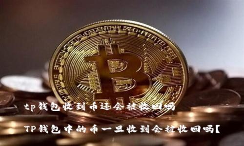 tp钱包收到币还会被收回吗
TP钱包中的币一旦收到会被收回吗?
