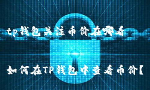 tp钱包关注币价在哪看


如何在TP钱包中查看币价？