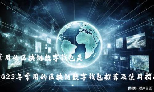 常用的区块链数字钱包是

2023年常用的区块链数字钱包推荐及使用指南