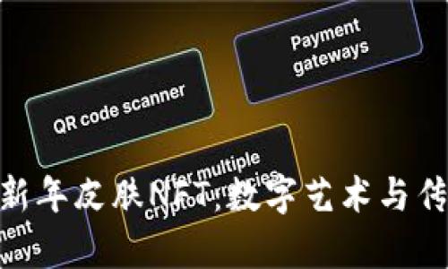 : tp钱包限量农历新年皮肤NFT：数字艺术与传统文化的完美结合